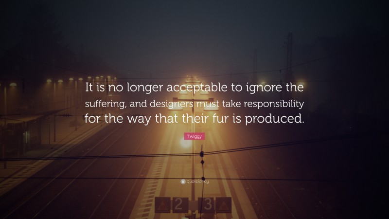 Twiggy Quote: “It is no longer acceptable to ignore the suffering, and designers must take responsibility for the way that their fur is produced.”