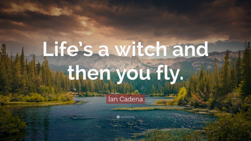 Ian Cadena Quote: “Life’s a witch and then you fly.”