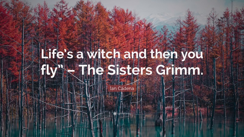 Ian Cadena Quote: “Life’s a witch and then you fly” – The Sisters Grimm.”