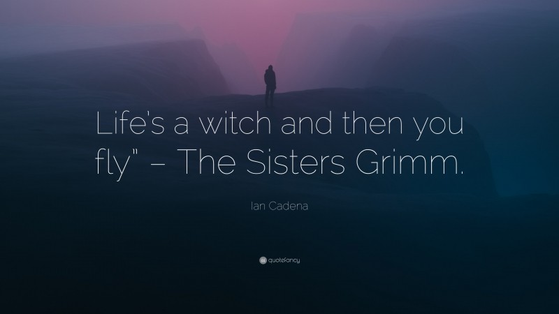 Ian Cadena Quote: “Life’s a witch and then you fly” – The Sisters Grimm.”