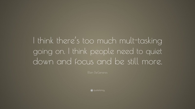 Ellen DeGeneres Quote: “I think there’s too much mult-tasking going on. I think people need to quiet down and focus and be still more.”
