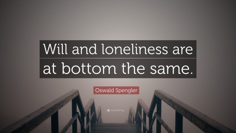 Oswald Spengler Quote: “Will and loneliness are at bottom the same.”
