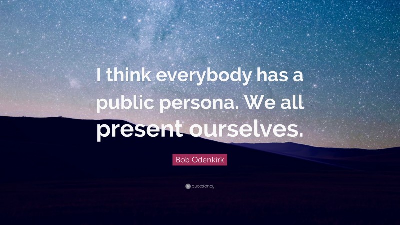Bob Odenkirk Quote: “I think everybody has a public persona. We all present ourselves.”