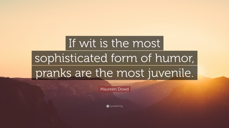 Maureen Dowd Quote: “If wit is the most sophisticated form of humor, pranks are the most juvenile.”