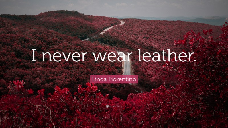 Linda Fiorentino Quote: “I never wear leather.”