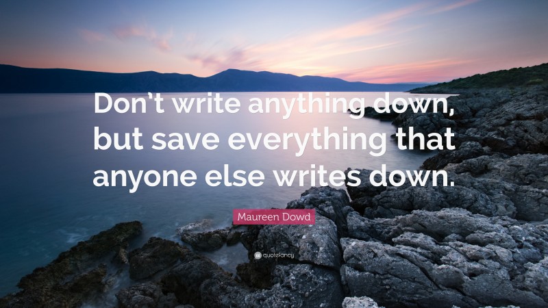 Maureen Dowd Quote: “Don’t write anything down, but save everything that anyone else writes down.”