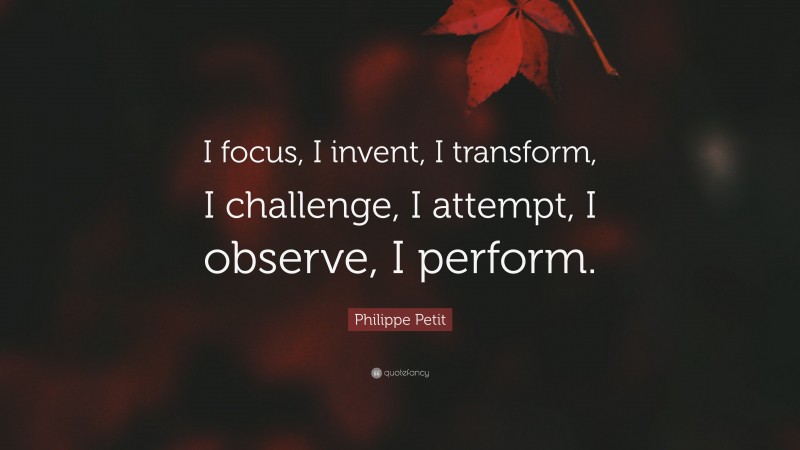 Philippe Petit Quote: “I focus, I invent, I transform, I challenge, I attempt, I observe, I perform.”