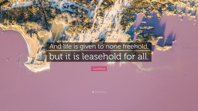 Lucretius Quote: “And life is given to none freehold, but it is leasehold for all.”