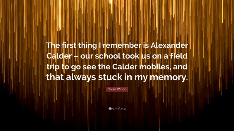 Owen Wilson Quote: “The first thing I remember is Alexander Calder – our school took us on a field trip to go see the Calder mobiles, and that always stuck in my memory.”