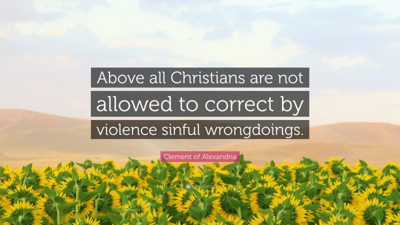 Clement of Alexandria Quote: “Above all Christians are not allowed to correct by violence sinful wrongdoings.”