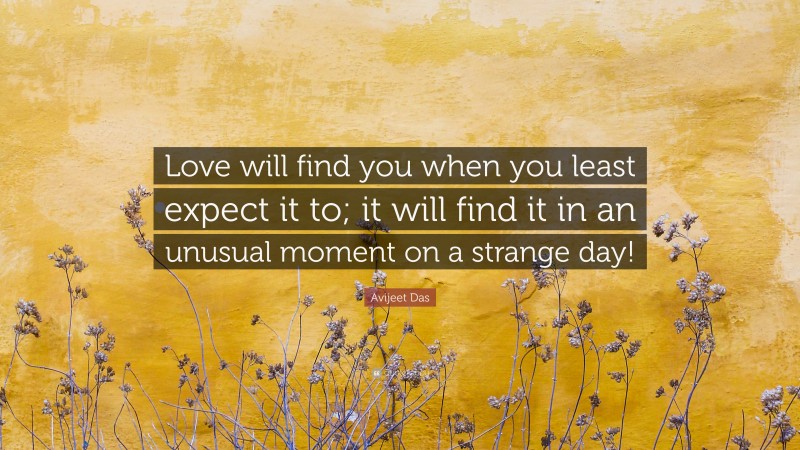 Avijeet Das Quote: “Love will find you when you least expect it to; it will find it in an unusual moment on a strange day!”