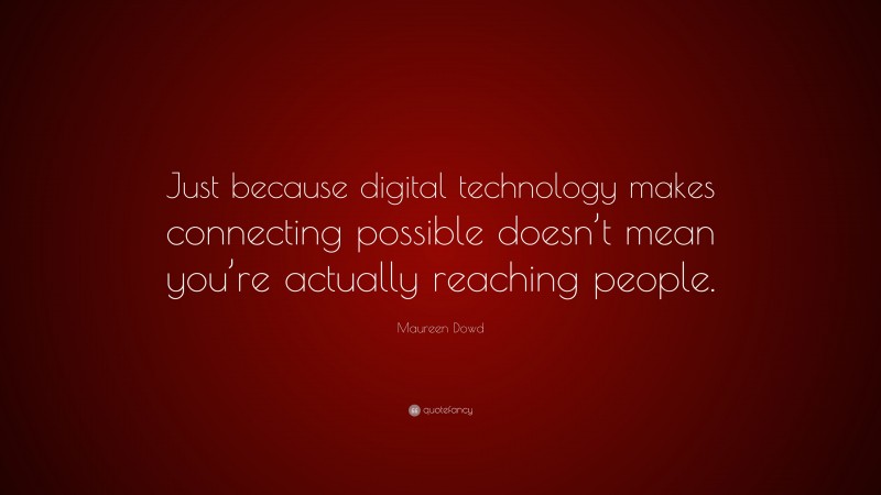Maureen Dowd Quote: “Just because digital technology makes connecting possible doesn’t mean you’re actually reaching people.”