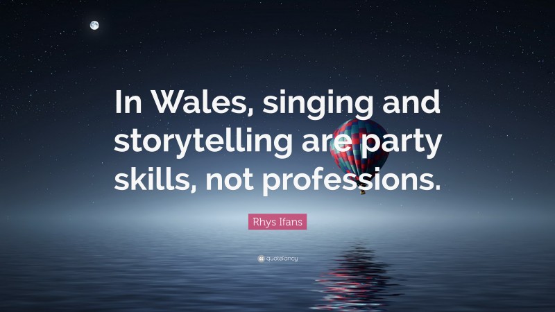 Rhys Ifans Quote: “In Wales, singing and storytelling are party skills, not professions.”