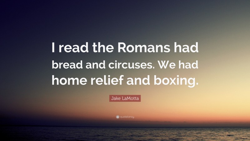 Jake LaMotta Quote: “I read the Romans had bread and circuses. We had home relief and boxing.”
