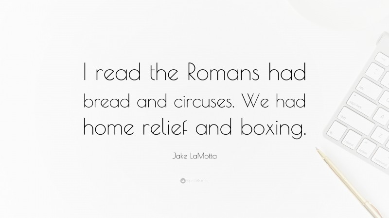 Jake LaMotta Quote: “I read the Romans had bread and circuses. We had home relief and boxing.”