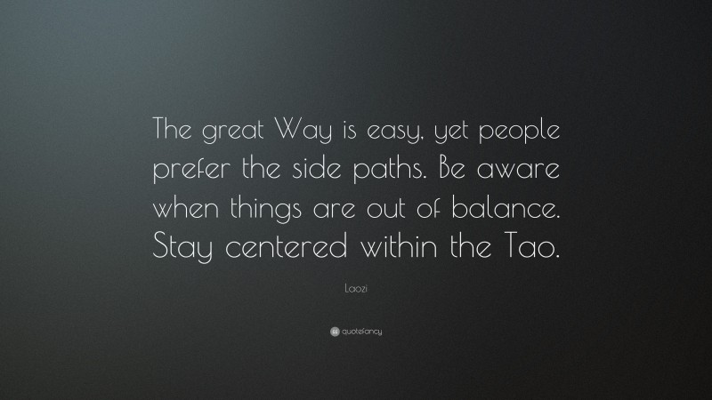 Laozi Quote: “The great Way is easy, yet people prefer the side paths. Be aware when things are out of balance. Stay centered within the Tao.”