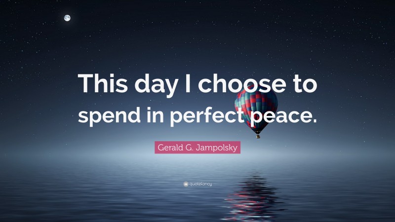 Gerald G. Jampolsky Quote: “This day I choose to spend in perfect peace.”