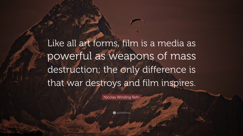Nicolas Winding Refn Quote: “Like all art forms, film is a media as powerful as weapons of mass destruction; the only difference is that war destroys and film inspires.”