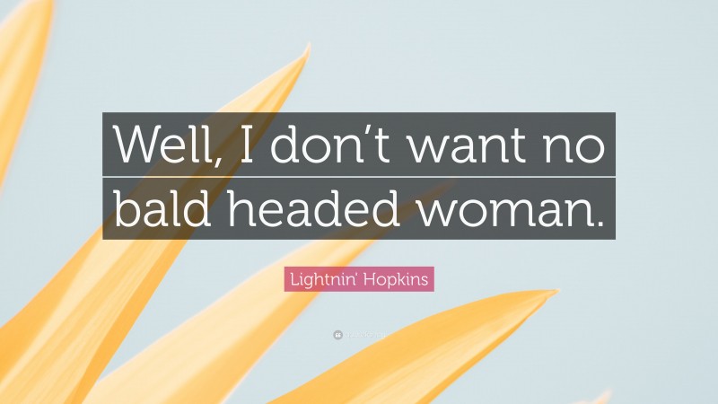 Lightnin' Hopkins Quote: “Well, I don’t want no bald headed woman.”