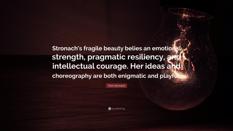 Tami Stronach Quote: “Stronach’s fragile beauty belies an emotional strength, pragmatic resiliency, and intellectual courage. Her ideas and choreography are both enigmatic and playful.”