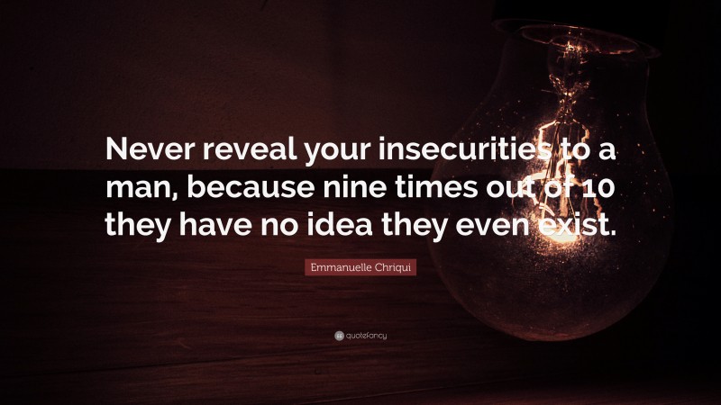Emmanuelle Chriqui Quote: “Never reveal your insecurities to a man, because nine times out of 10 they have no idea they even exist.”