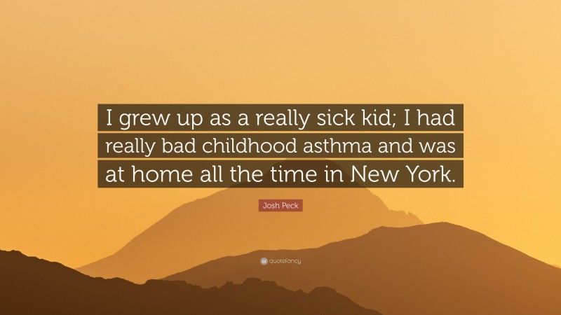 Josh Peck Quote: “I grew up as a really sick kid; I had really bad childhood asthma and was at home all the time in New York.”