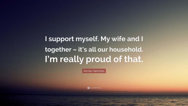 Armie Hammer Quote: “I support myself. My wife and I together – it’s all our household. I’m really proud of that.”
