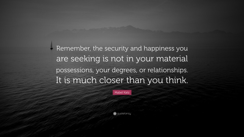 Mabel Katz Quote: “Remember, the security and happiness you are seeking is not in your material possessions, your degrees, or relationships. It is much closer than you think.”