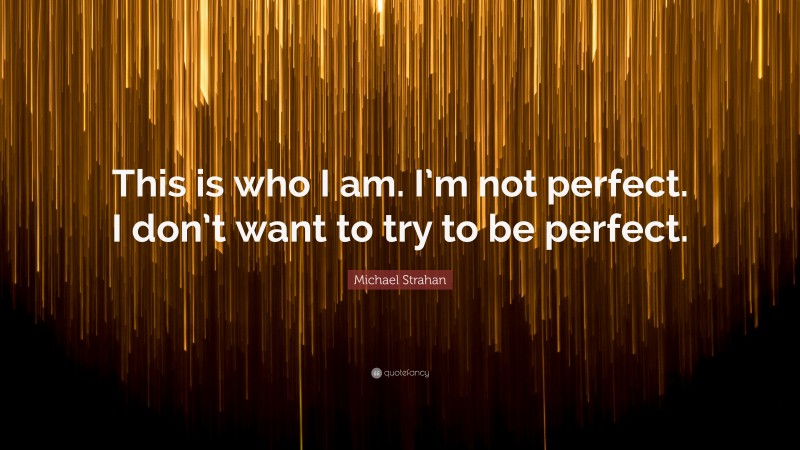 Michael Strahan Quote: “This is who I am. I’m not perfect. I don’t want to try to be perfect.”