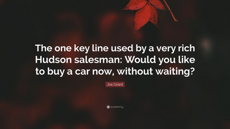Joe Girard Quote: “The one key line used by a very rich Hudson salesman: Would you like to buy a car now, without waiting?”