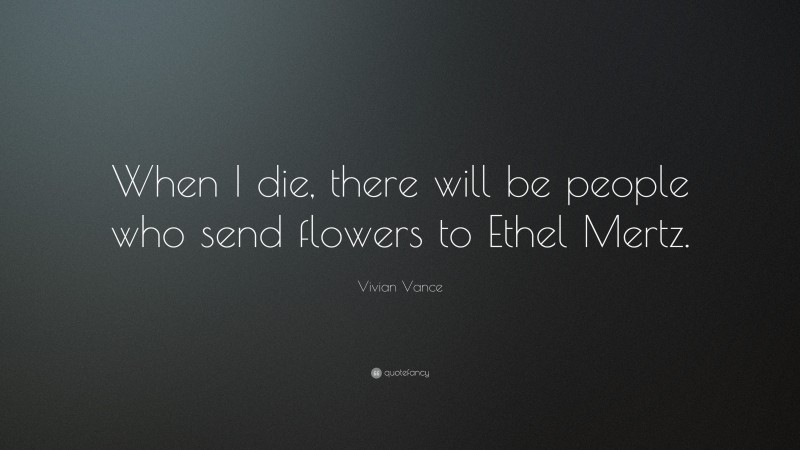 Vivian Vance Quote: “When I die, there will be people who send flowers to Ethel Mertz.”