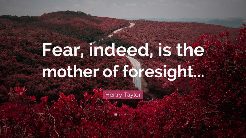 Henry Taylor Quote: “Fear, indeed, is the mother of foresight...”