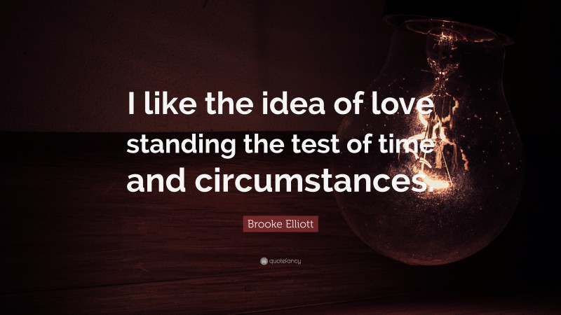 Brooke Elliott Quote: “I like the idea of love standing the test of time and circumstances.”