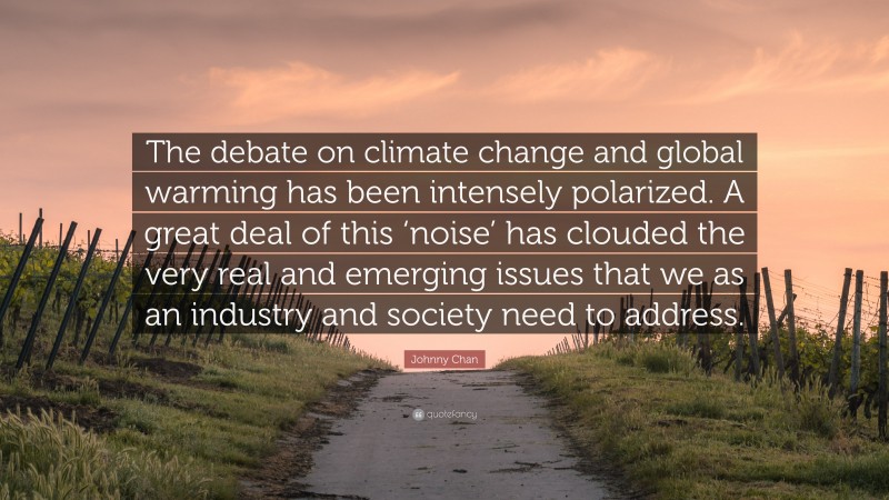 Johnny Chan Quote: “The debate on climate change and global warming has been intensely polarized. A great deal of this ‘noise’ has clouded the very real and emerging issues that we as an industry and society need to address.”