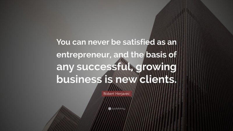 Robert Herjavec Quote: “You can never be satisfied as an entrepreneur, and the basis of any successful, growing business is new clients.”