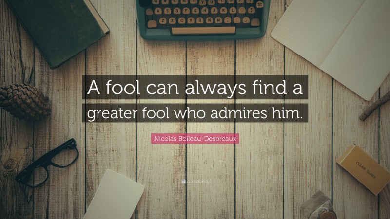 Nicolas Boileau-Despreaux Quote: “A fool can always find a greater fool who admires him.”