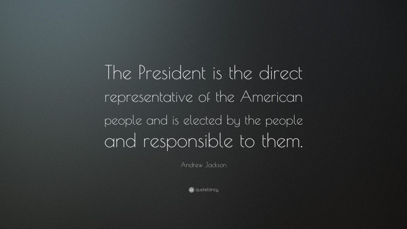 Andrew Jackson Quote: “The President is the direct representative of the American people and is elected by the people and responsible to them.”