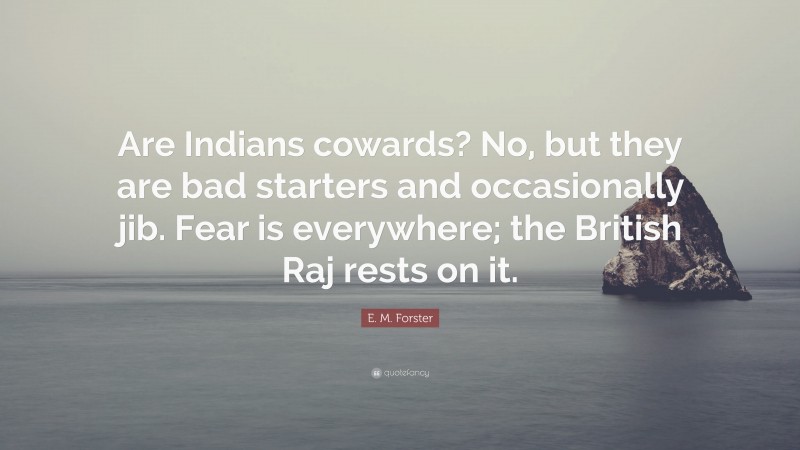 E. M. Forster Quote: “Are Indians cowards? No, but they are bad starters and occasionally jib. Fear is everywhere; the British Raj rests on it.”