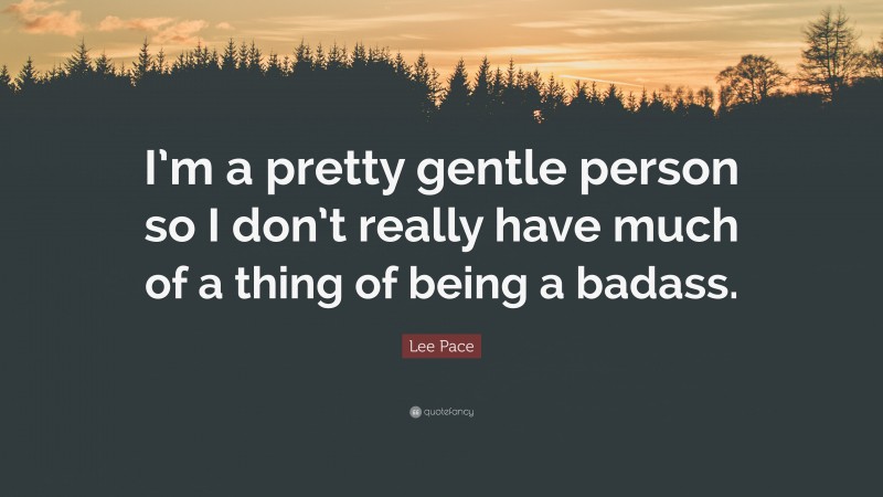 Lee Pace Quote: “I’m a pretty gentle person so I don’t really have much of a thing of being a badass.”
