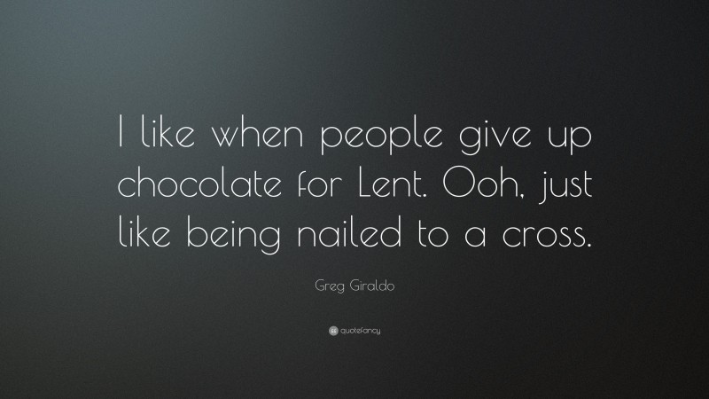Greg Giraldo Quote: “I like when people give up chocolate for Lent. Ooh, just like being nailed to a cross.”