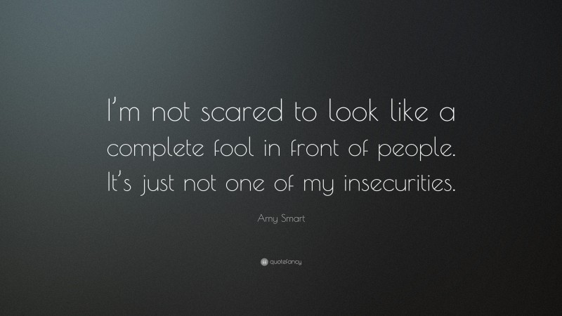 Amy Smart Quote: “I’m not scared to look like a complete fool in front of people. It’s just not one of my insecurities.”