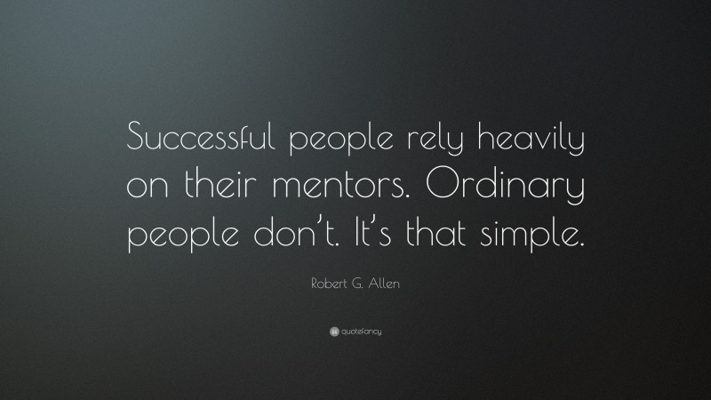 Robert G. Allen Quote: “Successful people rely heavily on their mentors. Ordinary people don’t. It’s that simple.”