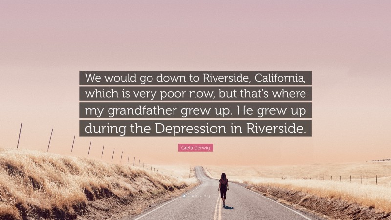 Greta Gerwig Quote: “We would go down to Riverside, California, which is very poor now, but that’s where my grandfather grew up. He grew up during the Depression in Riverside.”