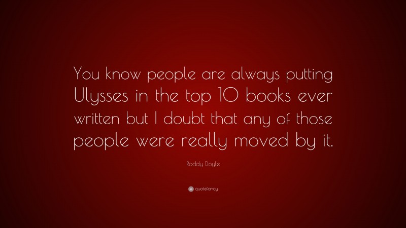 Roddy Doyle Quote: “You know people are always putting Ulysses in the top 10 books ever written but I doubt that any of those people were really moved by it.”