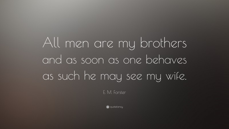 E. M. Forster Quote: “All men are my brothers and as soon as one behaves as such he may see my wife.”