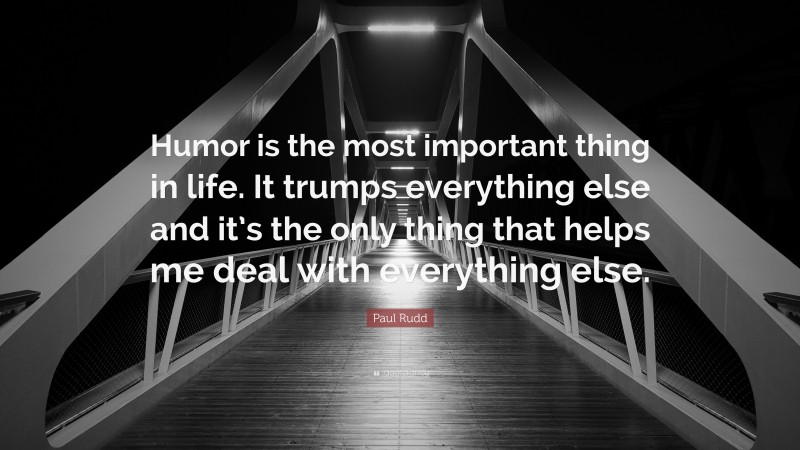 Paul Rudd Quote: “Humor is the most important thing in life. It trumps everything else and it’s the only thing that helps me deal with everything else.”