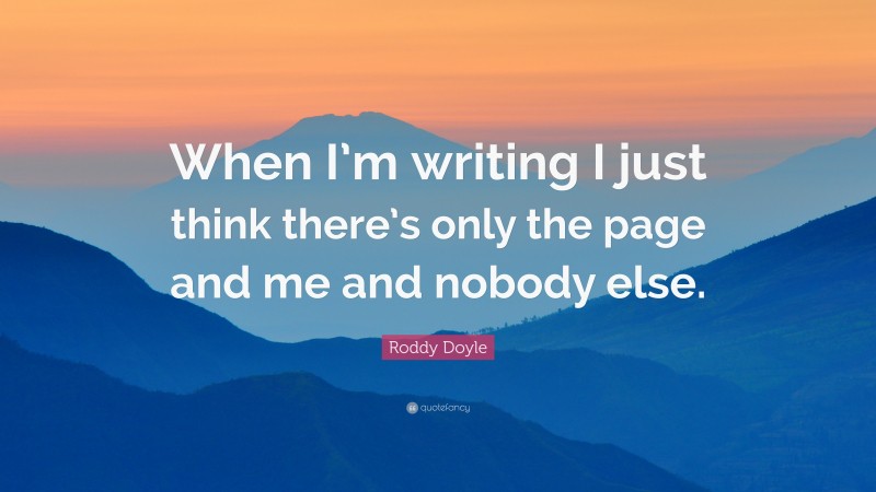 Roddy Doyle Quote: “When I’m writing I just think there’s only the page and me and nobody else.”