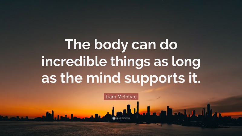 Liam McIntyre Quote: “The body can do incredible things as long as the mind supports it.”