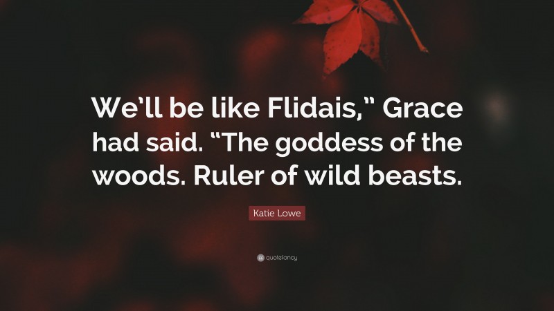 Katie Lowe Quote: “We’ll be like Flidais,” Grace had said. “The goddess of the woods. Ruler of wild beasts.”