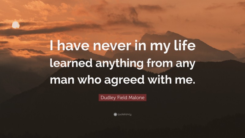 Dudley Field Malone Quote: “I have never in my life learned anything from any man who agreed with me.”